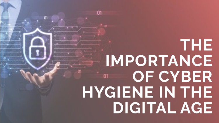 Why Digital Hygiene Matters in Today’s Cyber World