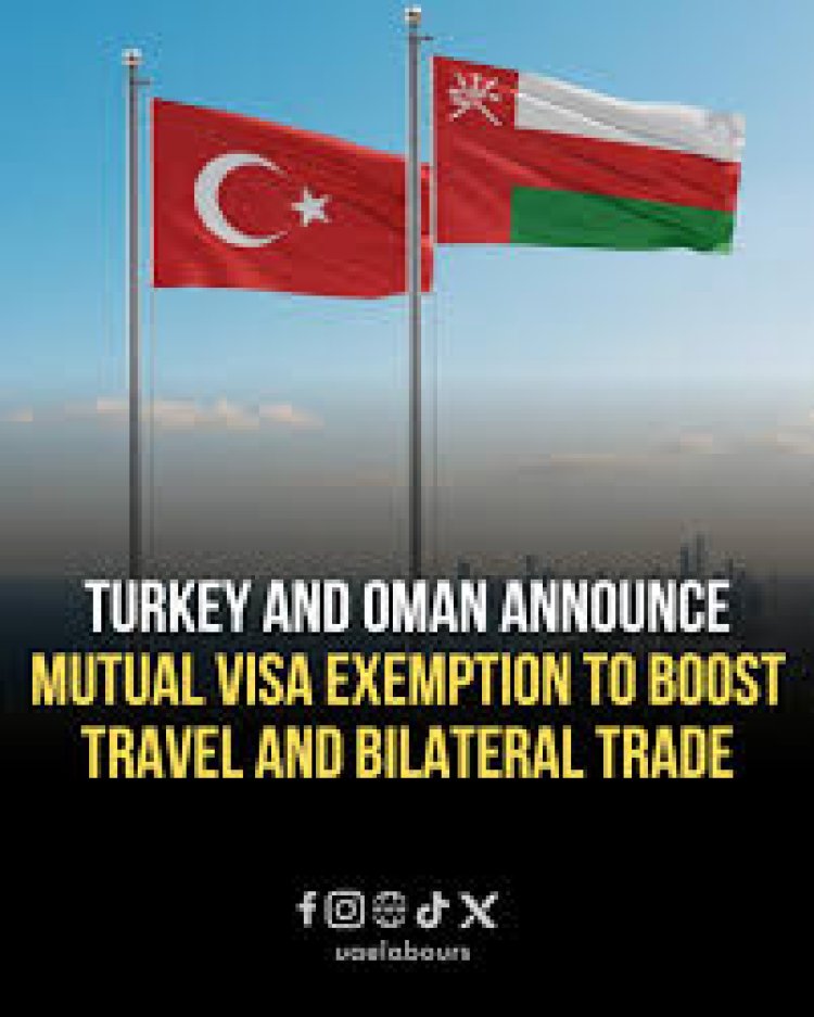 Turkey and Oman Announce Mutual Visa Exemption to Strengthen Travel and Trade Ties