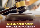Legal Verdict: Bahrain Court Orders Employer to Pay Nearly BD49,000 for Unfair Dismissal